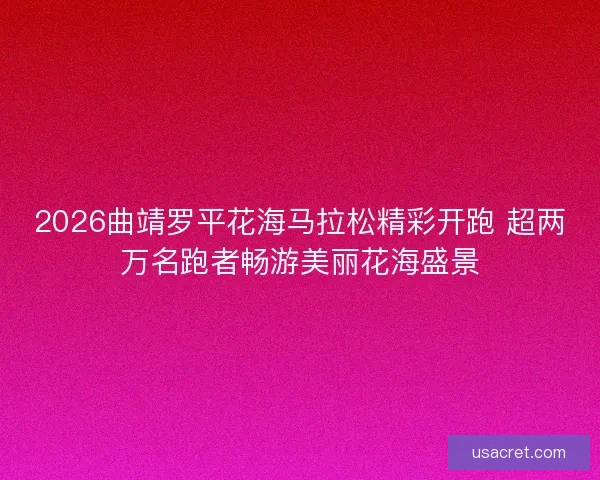 2026曲靖罗平花海马拉松精彩开跑 超两万名跑者畅游美丽花海盛景