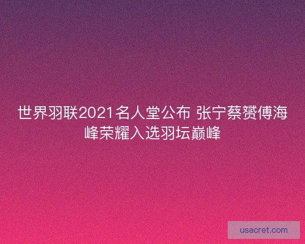 世界羽联2021名人堂公布 张宁蔡赟傅海峰荣耀入选羽坛巅峰
