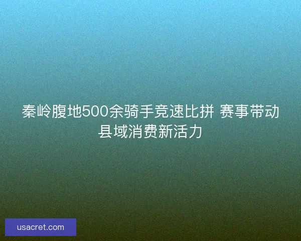 秦岭腹地500余骑手竞速比拼 赛事带动县域消费新活力