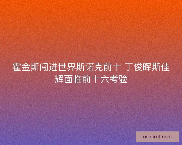 霍金斯闯进世界斯诺克前十 丁俊晖斯佳辉面临前十六考验