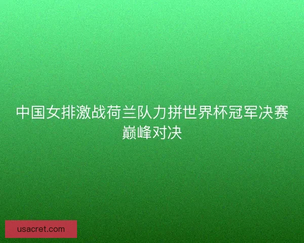 中国女排激战荷兰队力拼世界杯冠军决赛巅峰对决